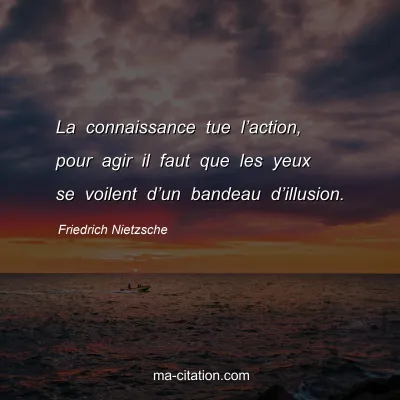 Friedrich Nietzsche : La connaissance tue lâ€™action, pour agir il faut que les yeux se voilent dâ€™un bandeau dâ€™illusion.