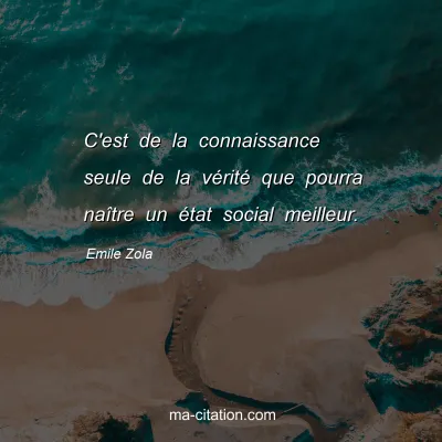 Emile Zola : C'est de la connaissance seule de la vÃ©ritÃ© que pourra naÃ®tre un Ã©tat social meilleur.