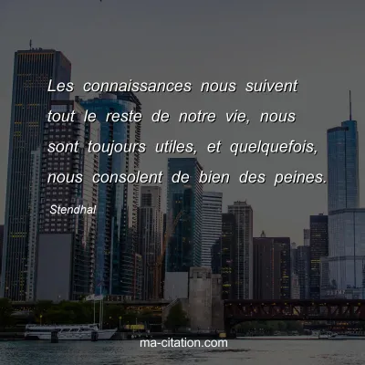 Stendhal : Les connaissances nous suivent tout le reste de notre vie, nous sont toujours utiles, et quelquefois, nous consolent de bien des peines.