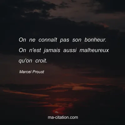 Marcel Proust : On ne connaît pas son bonheur. On n'est jamais aussi malheureux qu'on croit.