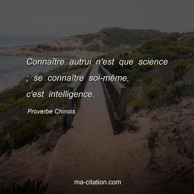 Proverbe Chinois : ConnaÃ®tre autrui n'est que science ; se connaÃ®tre soi-mÃªme, c'est intelligence.