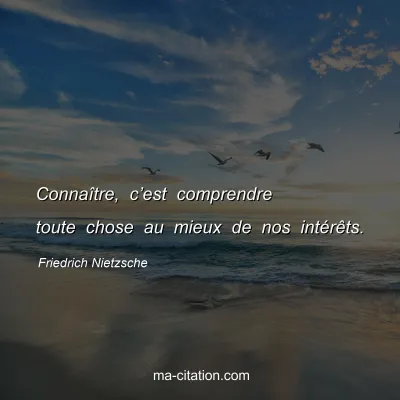 Friedrich Nietzsche : ConnaÃ®tre, câ€™est comprendre toute chose au mieux de nos intÃ©rÃªts.