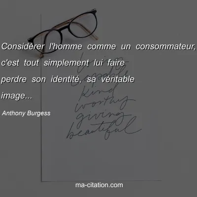Anthony Burgess : Considérer l'homme comme un consommateur, c'est tout simplement lui faire perdre son identité, sa véritable image...