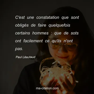 Paul Léautaud : C'est une constatation que sont obligés de faire quelquefois certains hommes : que de sots ont facilement ce qu'ils n'ont pas.