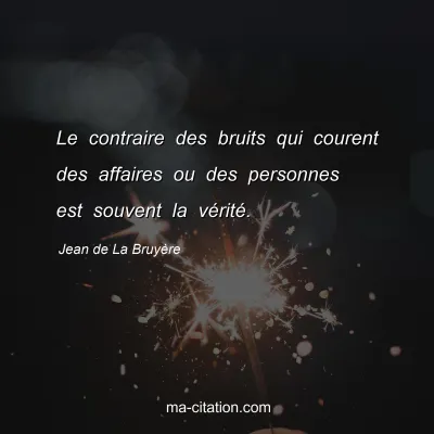 Jean de La BruyÃ¨re : Le contraire des bruits qui courent des affaires ou des personnes est souvent la vÃ©ritÃ©.