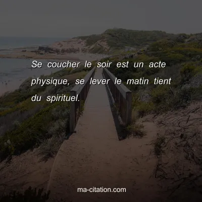 Se coucher le soir est un acte physique, se lever le matin tient du spirituel. 