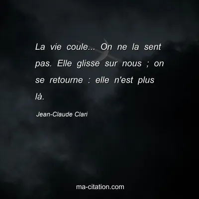 Jean-Claude Clari : La vie coule... On ne la sent pas. Elle glisse sur nous ; on se retourne : elle n'est plus là.