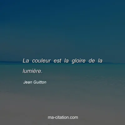 Jean Guitton : La couleur est la gloire de la lumière.