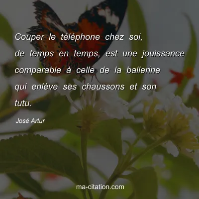 José Artur : Couper le téléphone chez soi, de temps en temps, est une jouissance comparable à celle de la ballerine qui enlève ses chaussons et son tutu.