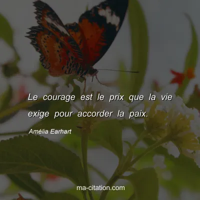 Amélia Earhart : Le courage est le prix que la vie exige pour accorder la paix.