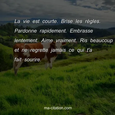 La vie est courte. Brise les rÃ¨gles. Pardonne rapidement. Embrasse lentement. Aime vraiment. Ris beaucoup et ne regrette jamais ce qui t'a fait sourire.
