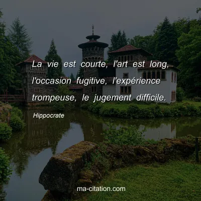 Hippocrate : La vie est courte, l'art est long, l'occasion fugitive, l'expÃ©rience trompeuse, le jugement difficile.