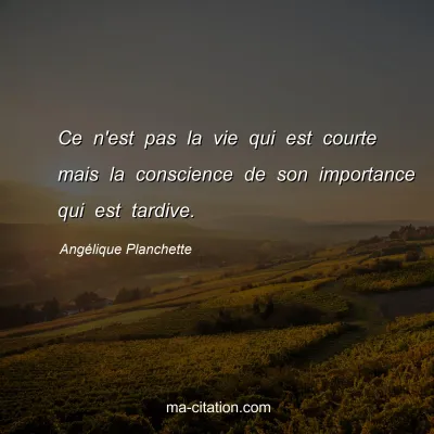 Angélique Planchette : Ce n'est pas la vie qui est courte mais la conscience de son importance qui est tardive.