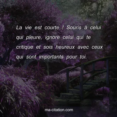La vie est courte ! Souris Ã  celui qui pleure, ignore celui qui te critique et sois heureux avec ceux qui sont importants pour toi.
