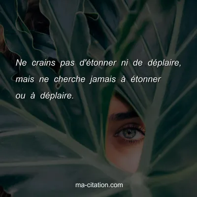 Ne crains pas d'Ã©tonner ni de dÃ©plaire, mais ne cherche jamais Ã  Ã©tonner ou Ã  dÃ©plaire.