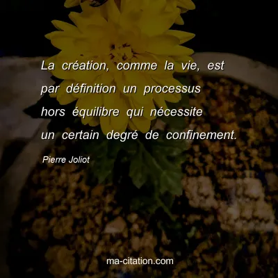 Pierre Joliot : La création, comme la vie, est par définition un processus hors équilibre qui nécessite un certain degré de confinement.