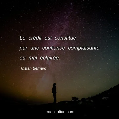 Tristan Bernard : Le crÃ©dit est constituÃ© par une confiance complaisante ou mal Ã©clairÃ©e.