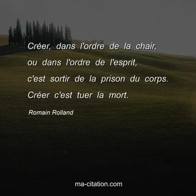 Romain Rolland : CrÃ©er, dans l'ordre de la chair, ou dans l'ordre de l'esprit, c'est sortir de la prison du corps. CrÃ©er c'est tuer la mort.