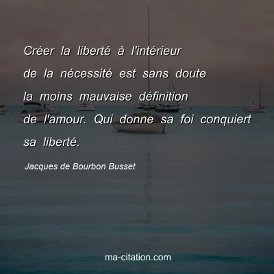 Jacques de Bourbon Busset : Créer la liberté à l'intérieur de la nécessité est sans doute la moins mauvaise définition de l'amour. Qui donne sa foi conquiert sa liberté.