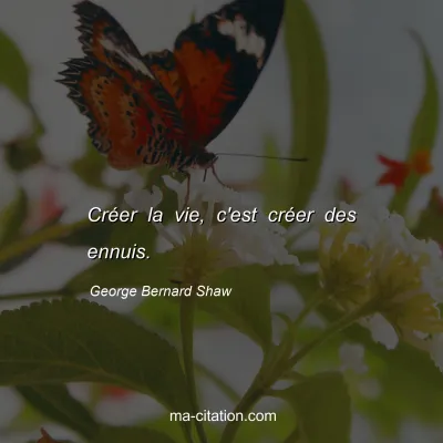 George Bernard Shaw : Créer la vie, c'est créer des ennuis.