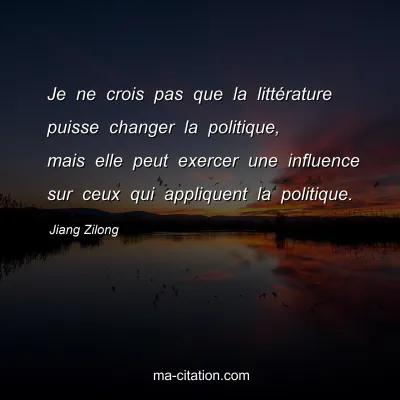 Jiang Zilong : Je ne crois pas que la littÃ©rature puisse changer la politique, mais elle peut exercer une influence sur ceux qui appliquent la politique.