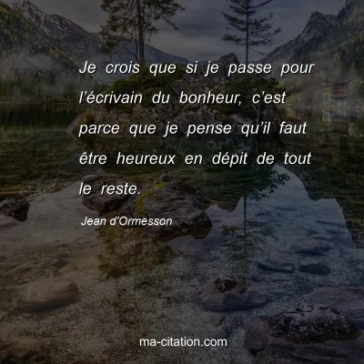 Jean d'Ormesson : Je crois que si je passe pour lâ€™Ã©crivain du bonheur, câ€™est parce que je pense quâ€™il faut Ãªtre heureux en dÃ©pit de tout le reste.