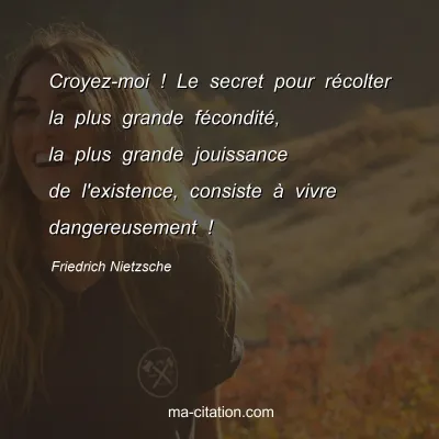 Friedrich Nietzsche : Croyez-moi ! Le secret pour rÃ©colter la plus grande fÃ©conditÃ©, la plus grande jouissance de l'existence, consiste Ã  vivre dangereusement !