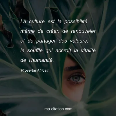 Proverbe Africain : La culture est la possibilité même de créer, de renouveler et de partager des valeurs, le souffle qui accroît la vitalité de l'humanité.