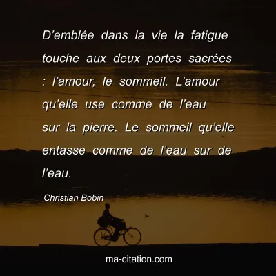 Christian Bobin : Dâ€™emblÃ©e dans la vie la fatigue touche aux deux portes sacrÃ©es : lâ€™amour, le sommeil. Lâ€™amour quâ€™elle use comme de lâ€™eau sur la pierre. Le sommeil quâ€™elle entasse comme de lâ€™eau sur de lâ€™eau.