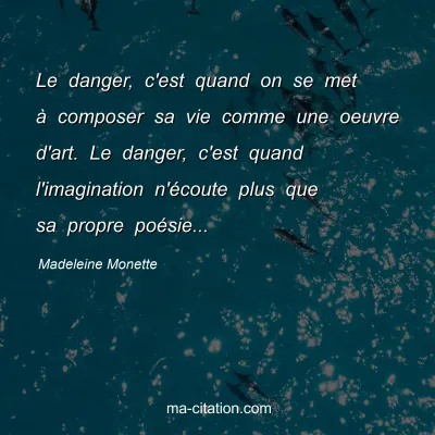 Madeleine Monette : Le danger, c'est quand on se met à composer sa vie comme une oeuvre d'art. Le danger, c'est quand l'imagination n'écoute plus que sa propre poésie...