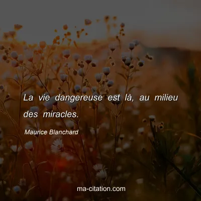 Maurice Blanchard : La vie dangereuse est là, au milieu des miracles.