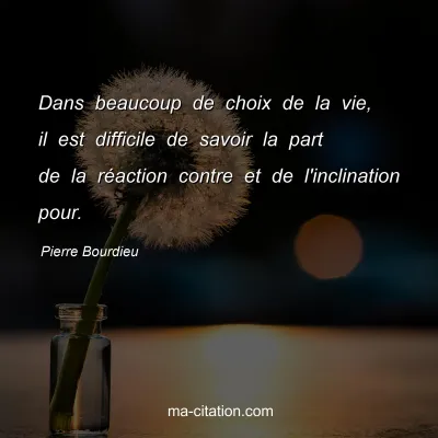Pierre Bourdieu : Dans beaucoup de choix de la vie, il est difficile de savoir la part de la réaction contre et de l'inclination pour.