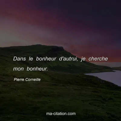 Pierre Corneille : Dans le bonheur d'autrui, je cherche mon bonheur.