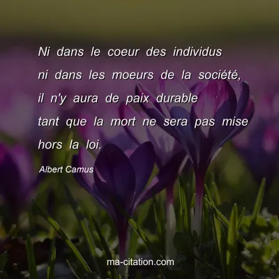 Albert Camus : Ni dans le coeur des individus ni dans les moeurs de la société, il n'y aura de paix durable tant que la mort ne sera pas mise hors la loi.