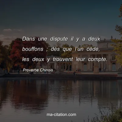 Proverbe Chinois : Dans une dispute il y a deux bouffons ; dÃ¨s que lâ€™un cÃ¨de, les deux y trouvent leur compte.