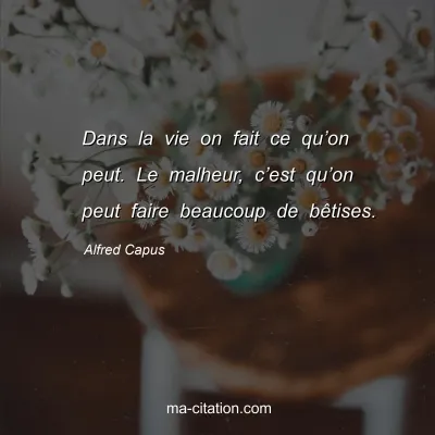 Alfred Capus : Dans la vie on fait ce quâ€™on peut. Le malheur, câ€™est quâ€™on peut faire beaucoup de bÃªtises.