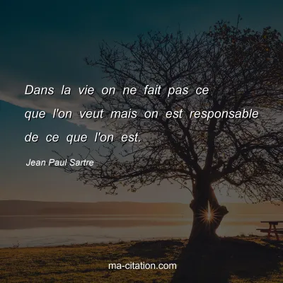 Jean Paul Sartre : Dans la vie on ne fait pas ce que l'on veut mais on est responsable de ce que l'on est.