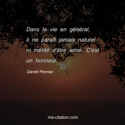 Daniel Pennac : Dans la vie en général, il ne paraît jamais naturel ni mérité d'être aimé. C'est un honneur.