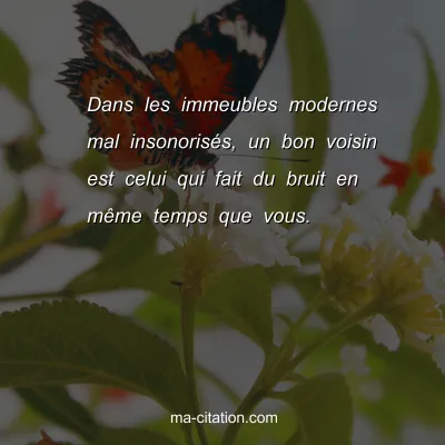 Dans les immeubles modernes mal insonorisÃ©s, un bon voisin est celui qui fait du bruit en mÃªme temps que vous.