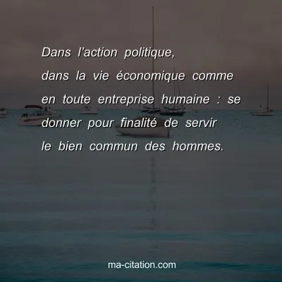 Dans lâ€™action politique, dans la vie Ã©conomique comme en toute entreprise humaine : se donner pour finalitÃ© de servir le bien commun des hommes.