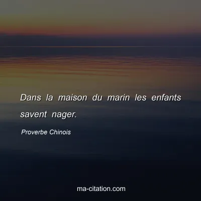 Proverbe Chinois : Dans la maison du marin les enfants savent nager.
