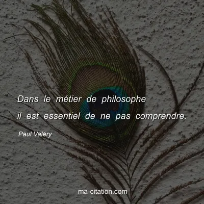 Paul ValÃ©ry : Dans le mÃ©tier de philosophe il est essentiel de ne pas comprendre.