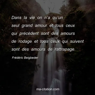 FrÃ©dÃ©ric Beigbeder : Dans la vie on nâ€™a quâ€™un seul grand amour et tous ceux qui prÃ©cÃ¨dent sont des amours de rodage et tous ceux qui suivent sont des amours de rattrapage.