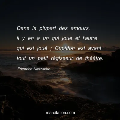 Friedrich Nietzsche : Dans la plupart des amours, il y en a un qui joue et l'autre qui est jouÃ© ; Cupidon est avant tout un petit rÃ©gisseur de thÃ©Ã¢tre.