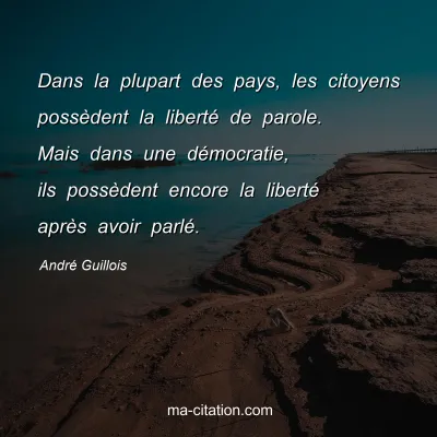 André Guillois : Dans la plupart des pays, les citoyens possèdent la liberté de parole. Mais dans une démocratie, ils possèdent encore la liberté après avoir parlé.