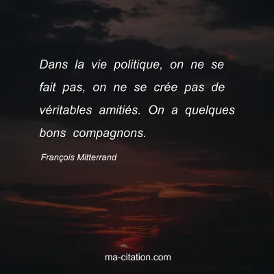 François Mitterrand : Dans la vie politique, on ne se fait pas, on ne se crée pas de véritables amitiés. On a quelques bons compagnons.