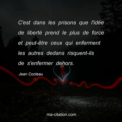 Jean Cocteau : C'est dans les prisons que l'idée de liberté prend le plus de force et peut-être ceux qui enferment les autres dedans risquent-ils de s'enfermer dehors.