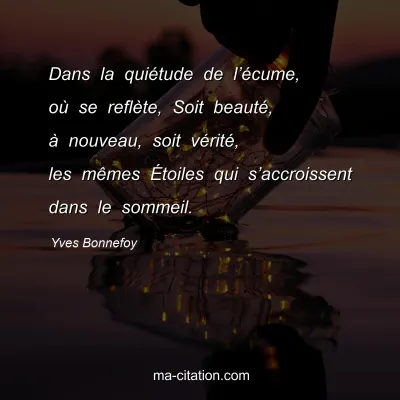 Yves Bonnefoy : Dans la quiétude de l’écume, où se reflète, Soit beauté, à nouveau, soit vérité, les mêmes Étoiles qui s’accroissent dans le sommeil.