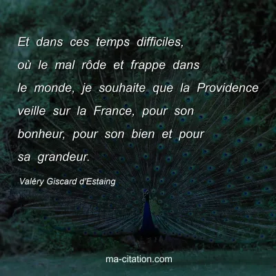 ValÃ©ry Giscard d'Estaing : Et dans ces temps difficiles, oÃ¹ le mal rÃ´de et frappe dans le monde, je souhaite que la Providence veille sur la France, pour son bonheur, pour son bien et pour sa grandeur.