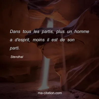 Stendhal : Dans tous les partis, plus un homme a d'esprit, moins il est de son parti.